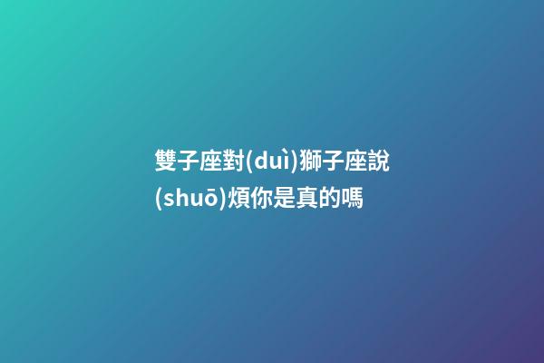 雙子座對(duì)獅子座說(shuō)煩你是真的嗎-第1張-星座運(yùn)勢(shì)-玄機(jī)派