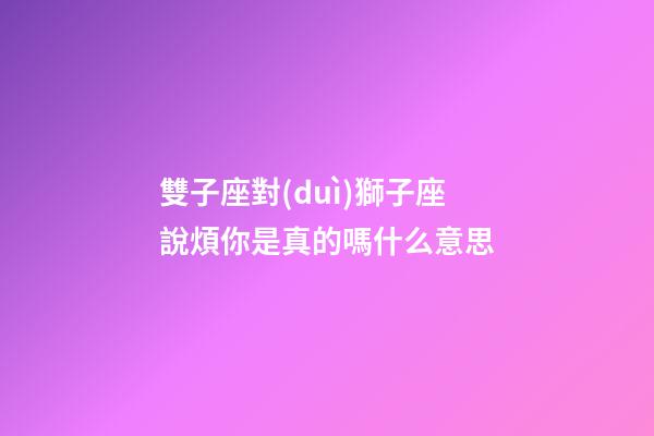 雙子座對(duì)獅子座說煩你是真的嗎什么意思-第1張-星座運(yùn)勢(shì)-玄機(jī)派