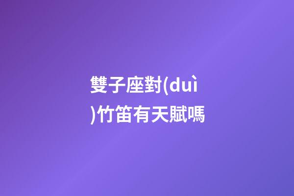 雙子座對(duì)竹笛有天賦嗎-第1張-星座運(yùn)勢(shì)-玄機(jī)派