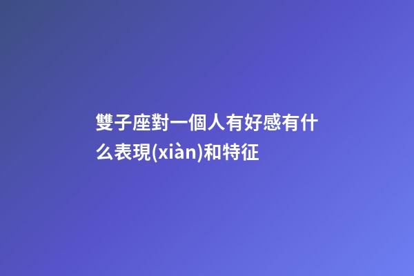 雙子座對一個人有好感有什么表現(xiàn)和特征-第1張-星座運(yùn)勢-玄機(jī)派