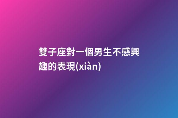 雙子座對一個男生不感興趣的表現(xiàn)-第1張-星座運勢-玄機派