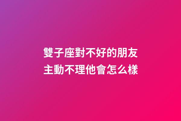 雙子座對不好的朋友主動不理他會怎么樣-第1張-星座運勢-玄機派