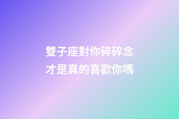 雙子座對你碎碎念才是真的喜歡你嗎-第1張-星座運勢-玄機派