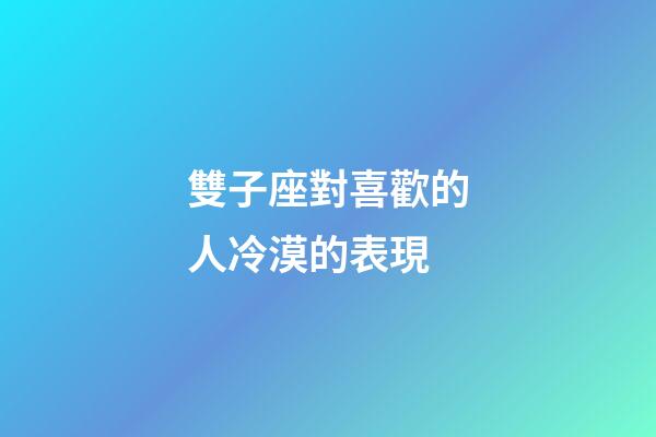 雙子座對喜歡的人冷漠的表現-第1張-星座運勢-玄機派
