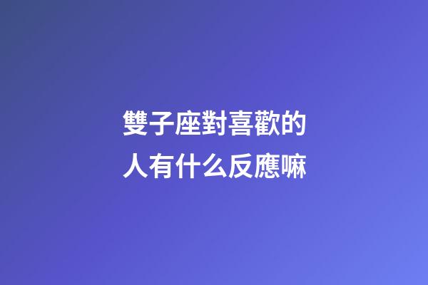 雙子座對喜歡的人有什么反應嘛-第1張-星座運勢-玄機派