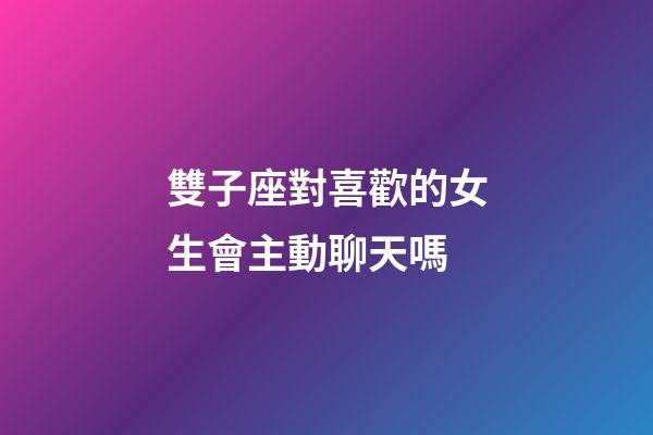 雙子座對喜歡的女生會主動聊天嗎-第1張-星座運勢-玄機派