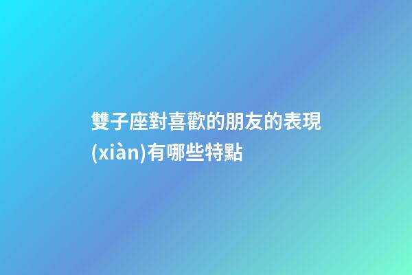 雙子座對喜歡的朋友的表現(xiàn)有哪些特點-第1張-星座運勢-玄機派