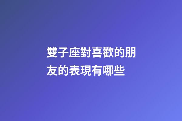 雙子座對喜歡的朋友的表現有哪些-第1張-星座運勢-玄機派