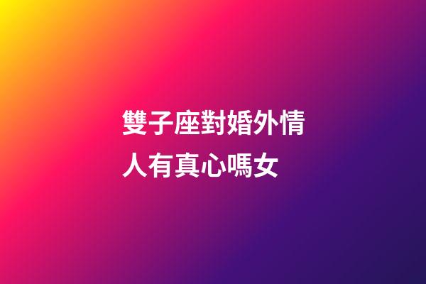 雙子座對婚外情人有真心嗎女-第1張-星座運勢-玄機派