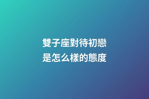 雙子座對待初戀是怎么樣的態度-第1張-星座運勢-玄機派