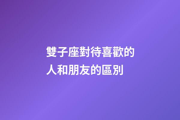 雙子座對待喜歡的人和朋友的區別-第1張-星座運勢-玄機派
