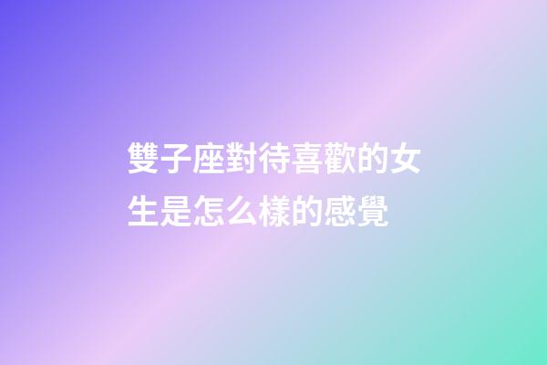 雙子座對待喜歡的女生是怎么樣的感覺-第1張-星座運勢-玄機派