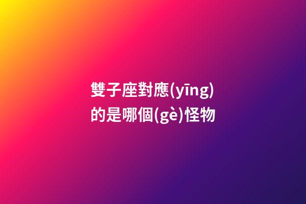 雙子座對應(yīng)的是哪個(gè)怪物