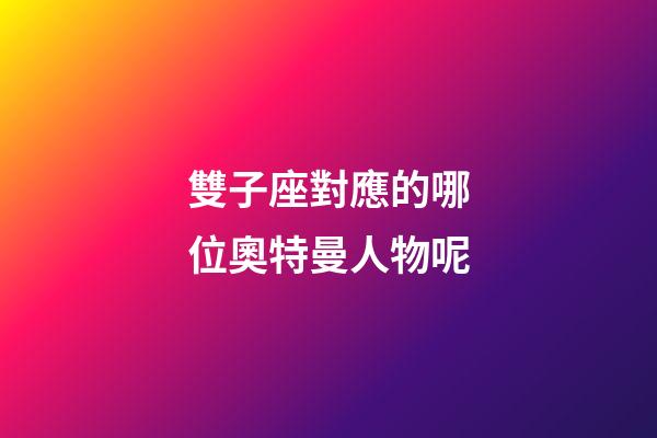 雙子座對應的哪位奧特曼人物呢-第1張-星座運勢-玄機派