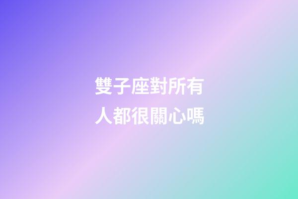 雙子座對所有人都很關心嗎-第1張-星座運勢-玄機派