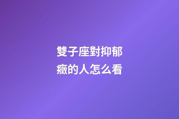 雙子座對抑郁癥的人怎么看-第1張-星座運勢-玄機派