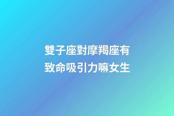 雙子座對摩羯座有致命吸引力嘛女生-第1張-星座運勢-玄機派