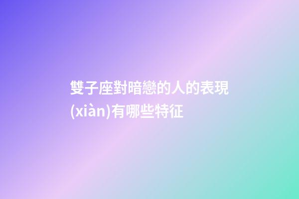 雙子座對暗戀的人的表現(xiàn)有哪些特征-第1張-星座運勢-玄機派