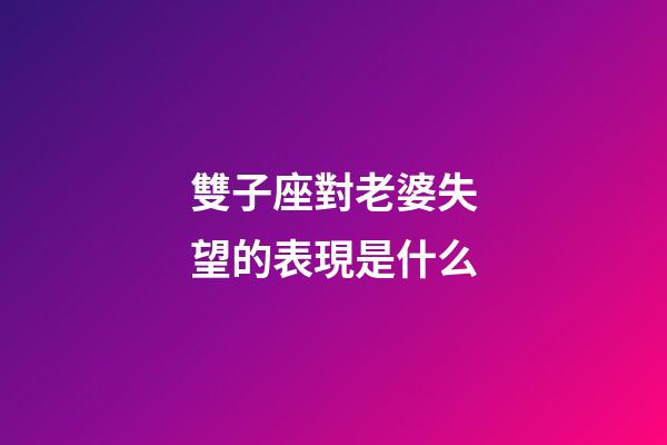 雙子座對老婆失望的表現是什么-第1張-星座運勢-玄機派