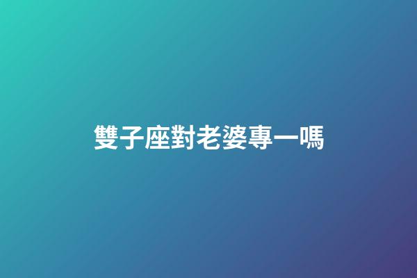 雙子座對老婆專一嗎-第1張-星座運勢-玄機派