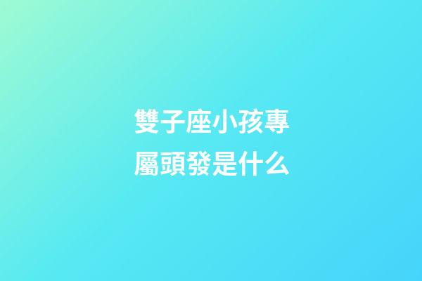 雙子座小孩專屬頭發是什么-第1張-星座運勢-玄機派