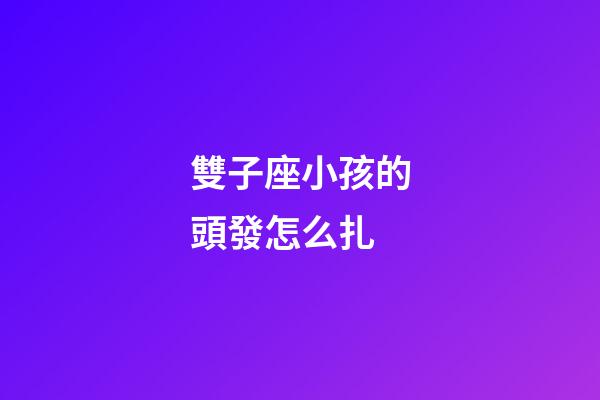 雙子座小孩的頭發怎么扎-第1張-星座運勢-玄機派