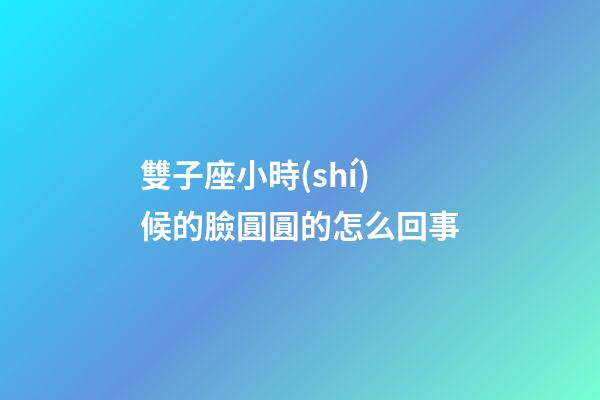 雙子座小時(shí)候的臉圓圓的怎么回事