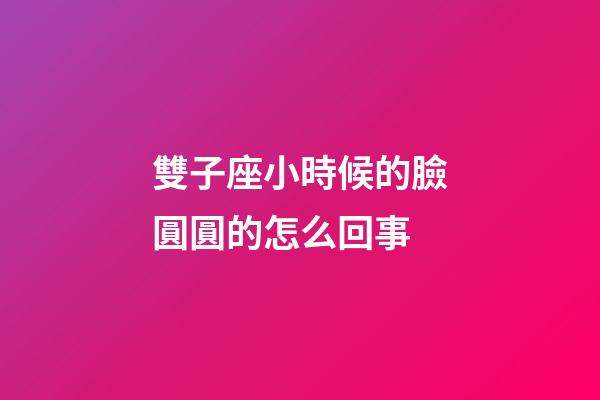 雙子座小時候的臉圓圓的怎么回事