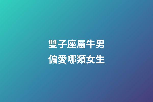 雙子座屬牛男偏愛哪類女生-第1張-星座運勢-玄機派