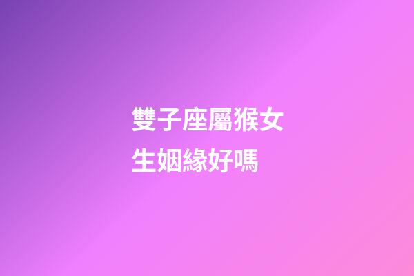 雙子座屬猴女生姻緣好嗎-第1張-星座運勢-玄機派