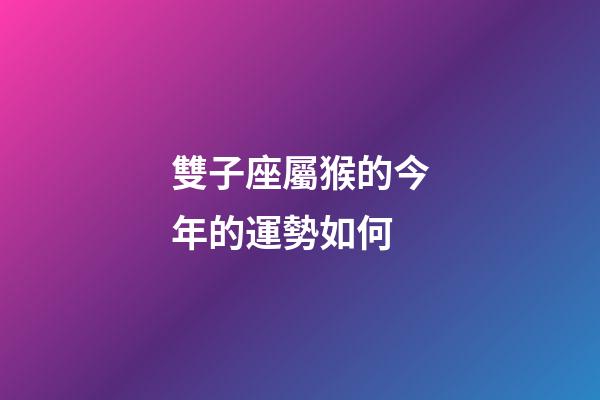 雙子座屬猴的今年的運勢如何-第1張-星座運勢-玄機派