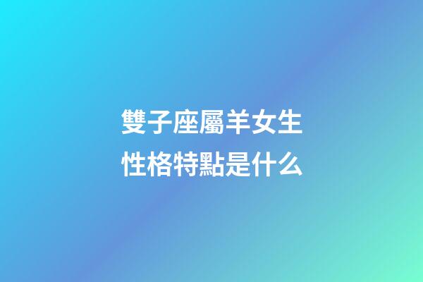 雙子座屬羊女生性格特點是什么-第1張-星座運勢-玄機派