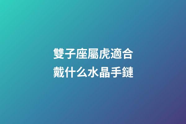 雙子座屬虎適合戴什么水晶手鏈-第1張-星座運勢-玄機派