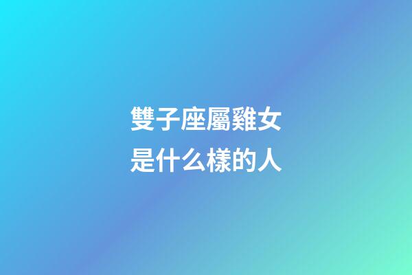 雙子座屬雞女是什么樣的人-第1張-星座運勢-玄機派