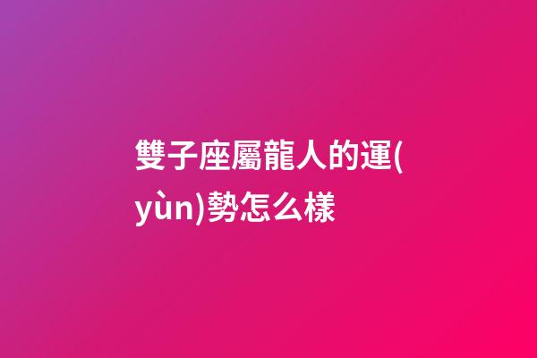 雙子座屬龍人的運(yùn)勢怎么樣-第1張-星座運(yùn)勢-玄機(jī)派