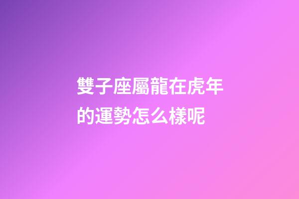 雙子座屬龍在虎年的運勢怎么樣呢-第1張-星座運勢-玄機派