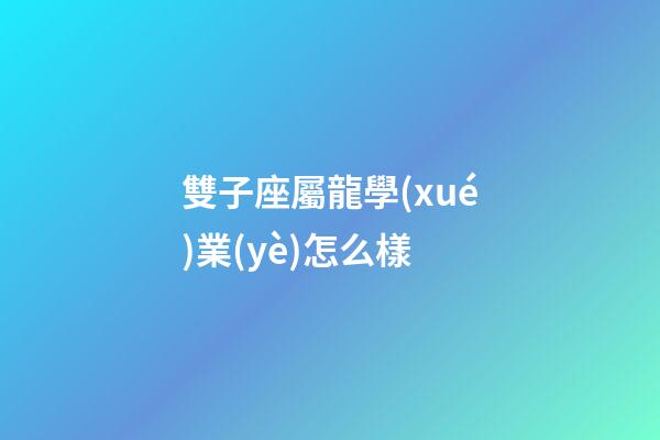 雙子座屬龍學(xué)業(yè)怎么樣-第1張-星座運(yùn)勢(shì)-玄機(jī)派