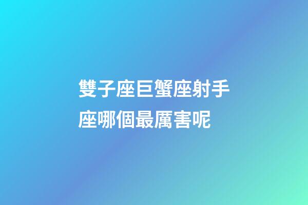 雙子座巨蟹座射手座哪個最厲害呢-第1張-星座運勢-玄機派