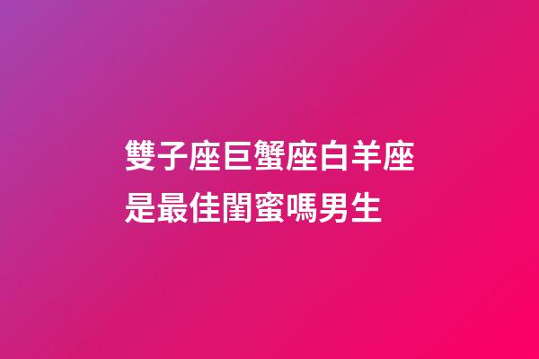 雙子座巨蟹座白羊座是最佳閨蜜嗎男生-第1張-星座運勢-玄機派