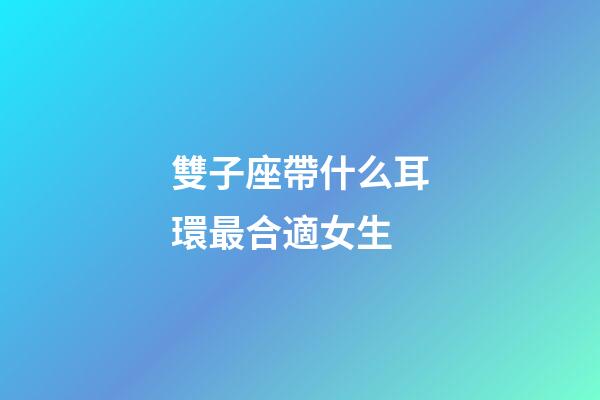 雙子座帶什么耳環最合適女生-第1張-星座運勢-玄機派
