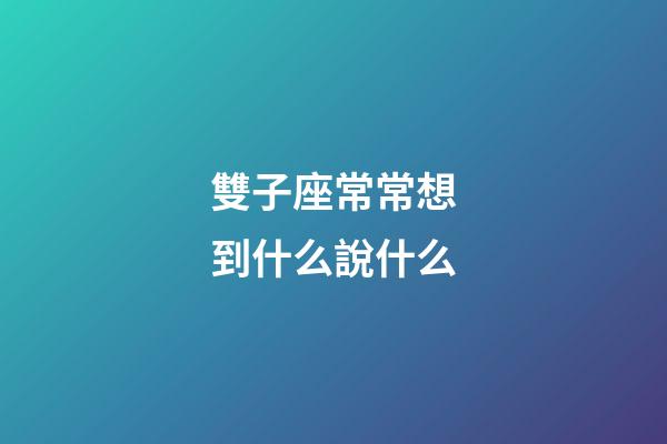 雙子座常常想到什么說什么-第1張-星座運勢-玄機派