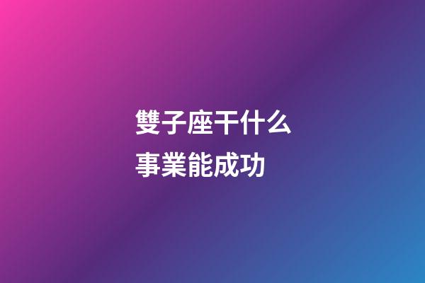 雙子座干什么事業能成功-第1張-星座運勢-玄機派