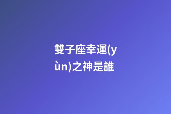 雙子座幸運(yùn)之神是誰-第1張-星座運(yùn)勢(shì)-玄機(jī)派