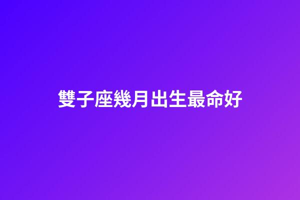雙子座幾月出生最命好-第1張-星座運勢-玄機派