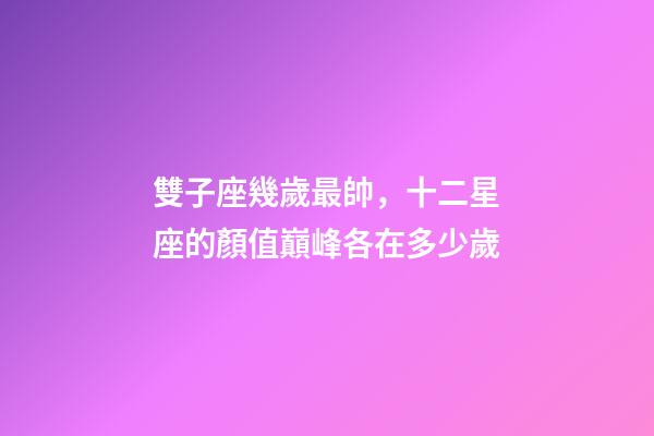 雙子座幾歲最帥，十二星座的顏值巔峰各在多少歲-第1張-觀點-玄機派