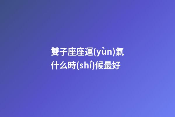 雙子座座運(yùn)氣什么時(shí)候最好
