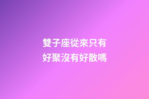 雙子座從來只有好聚沒有好散嗎-第1張-星座運勢-玄機派