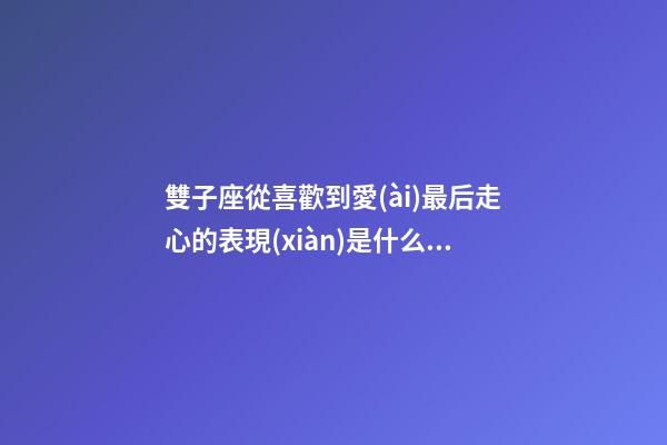 雙子座從喜歡到愛(ài)最后走心的表現(xiàn)是什么呢-第1張-星座運(yùn)勢(shì)-玄機(jī)派