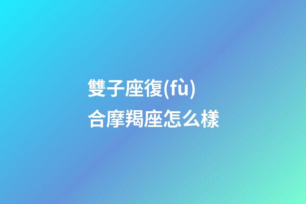 雙子座復(fù)合摩羯座怎么樣-第1張-星座運(yùn)勢-玄機(jī)派