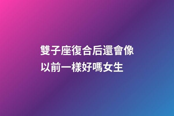 雙子座復合后還會像以前一樣好嗎女生-第1張-星座運勢-玄機派